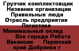 Грузчик-комплектовщик › Название организации ­ Правильные люди › Отрасль предприятия ­ Логистика › Минимальный оклад ­ 26 000 - Все города Работа » Вакансии   . Пермский край,Добрянка г.